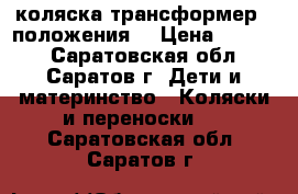 коляска трансформер 3 положения  › Цена ­ 1 700 - Саратовская обл., Саратов г. Дети и материнство » Коляски и переноски   . Саратовская обл.,Саратов г.